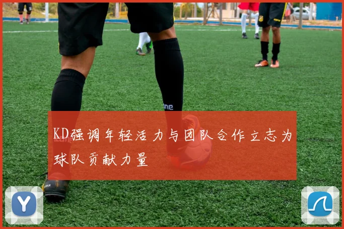 KD强调年轻活力与团队合作立志为球队贡献力量