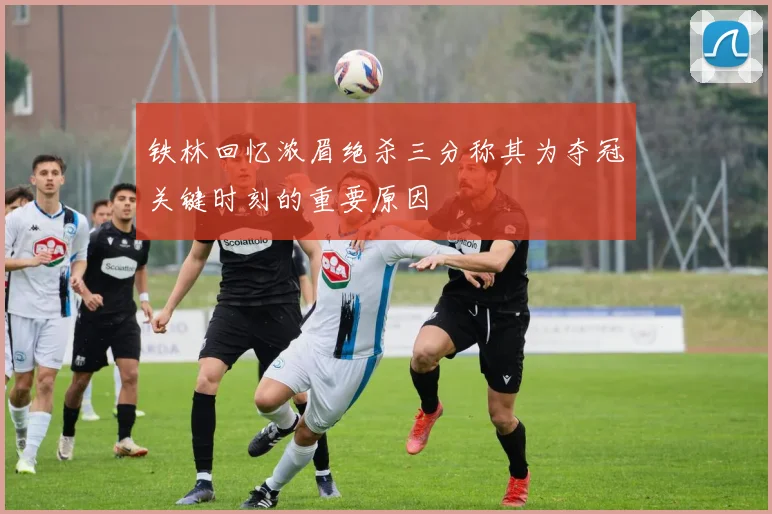 铁林回忆浓眉绝杀三分称其为夺冠关键时刻的重要原因