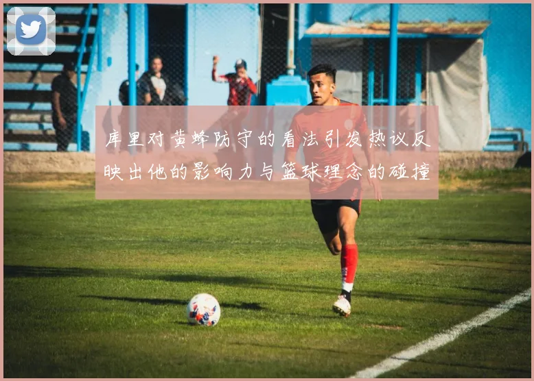 库里对黄蜂防守的看法引发热议反映出他的影响力与篮球理念的碰撞