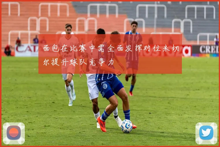 面包在比赛中需全面发挥对位米切尔提升球队竞争力