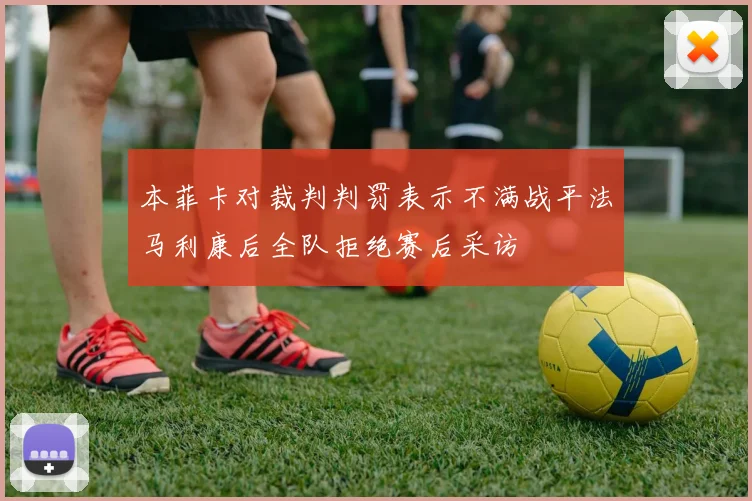 本菲卡对裁判判罚表示不满战平法马利康后全队拒绝赛后采访