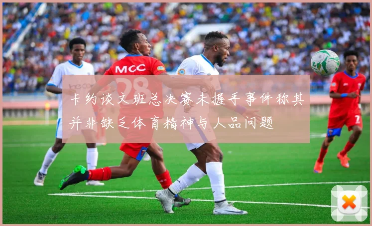 卡约谈文班总决赛未握手事件称其并非缺乏体育精神与人品问题