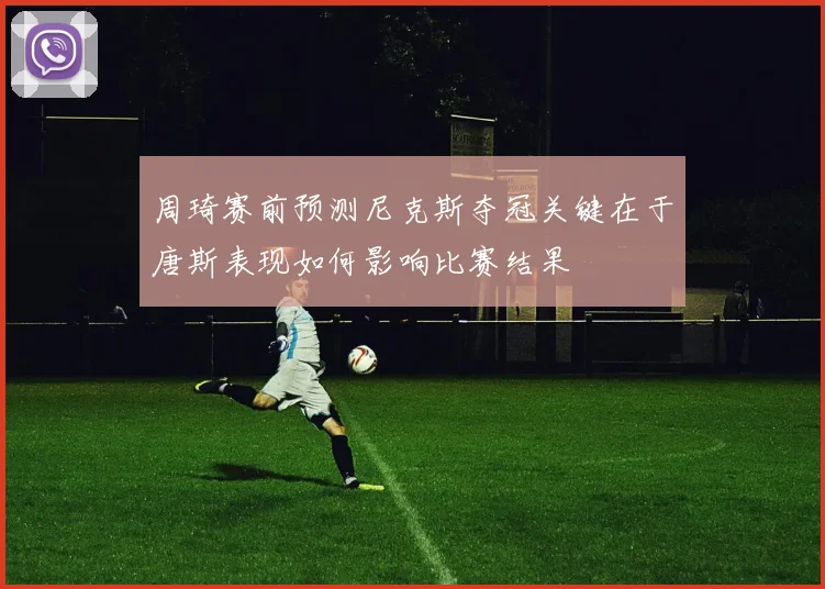 周琦赛前预测尼克斯夺冠关键在于唐斯表现如何影响比赛结果