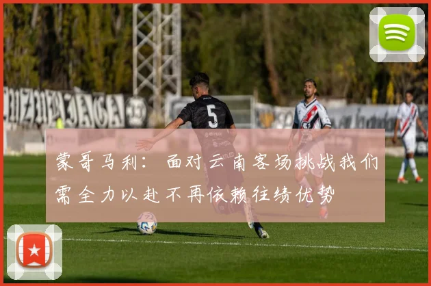 蒙哥马利：面对云南客场挑战我们需全力以赴不再依赖往绩优势