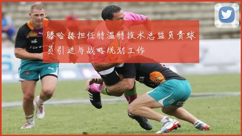 滕哈赫担任特温特技术总监负责球员引进与战略规划工作