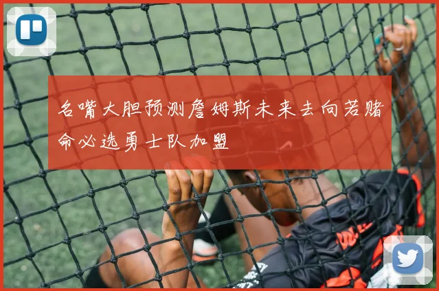 名嘴大胆预测詹姆斯未来去向若赌命必选勇士队加盟