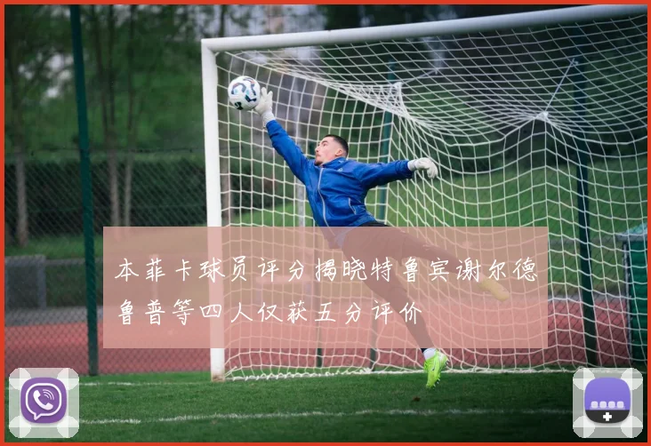 本菲卡球员评分揭晓特鲁宾谢尔德鲁普等四人仅获五分评价