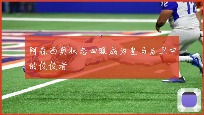 阿森西奥状态回暖成为皇马后卫中的佼佼者