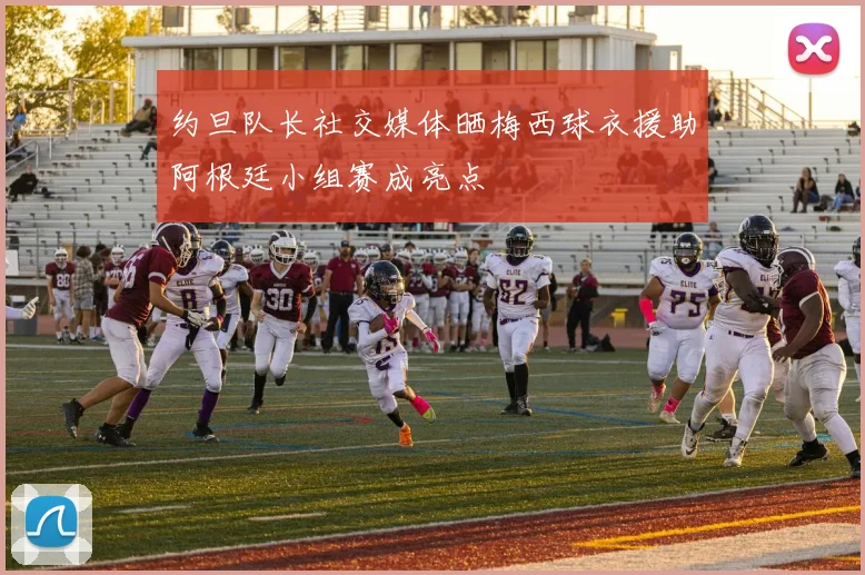 约旦队长社交媒体晒梅西球衣援助阿根廷小组赛成亮点