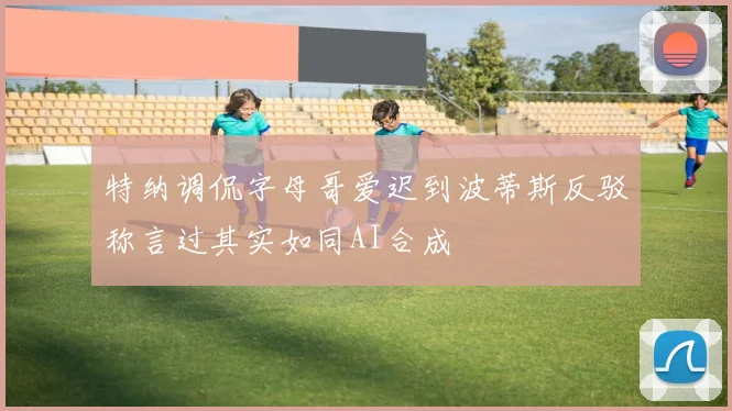 特纳调侃字母哥爱迟到波蒂斯反驳称言过其实如同AI合成