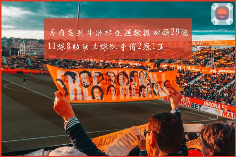 马内告别非洲杯生涯数据回顾29场11球8助助力球队夺得2冠1亚