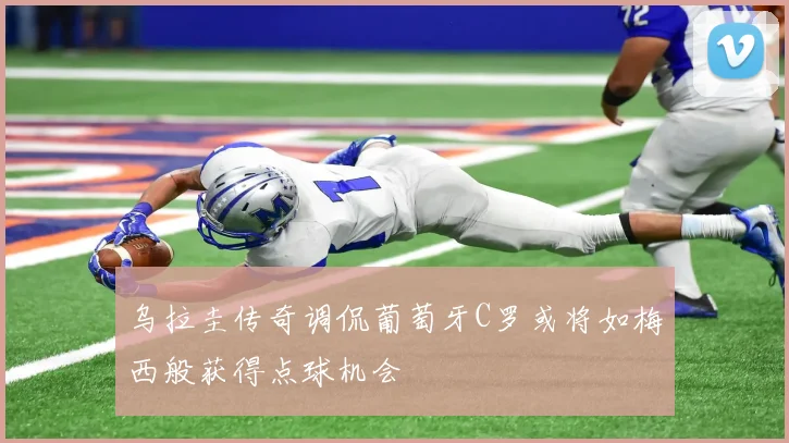 乌拉圭传奇调侃葡萄牙C罗或将如梅西般获得点球机会