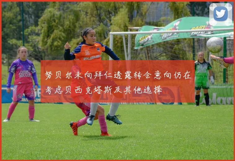 努贝尔未向拜仁透露转会意向仍在考虑贝西克塔斯及其他选择