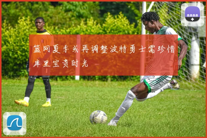 篮网夏季或再调整波特勇士需珍惜库里宝贵时光