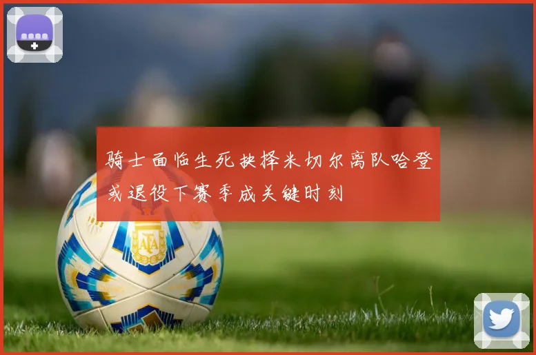 骑士面临生死抉择米切尔离队哈登或退役下赛季成关键时刻