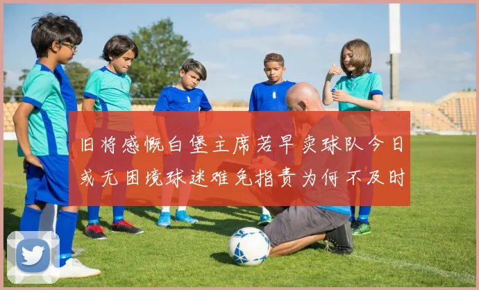 旧将感慨白堡主席若早卖球队今日或无困境球迷难免指责为何不及时出售